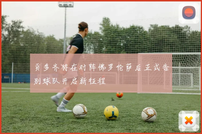 贡多齐将在对阵佛罗伦萨后正式告别球队开启新征程