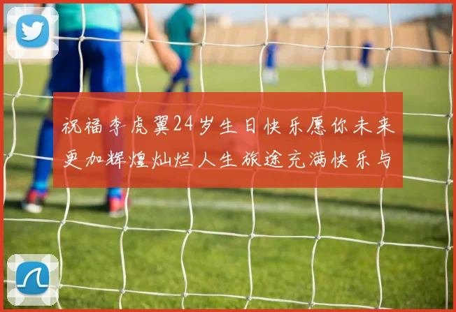 祝福李虎翼24岁生日快乐愿你未来更加辉煌灿烂人生旅途充满快乐与成功