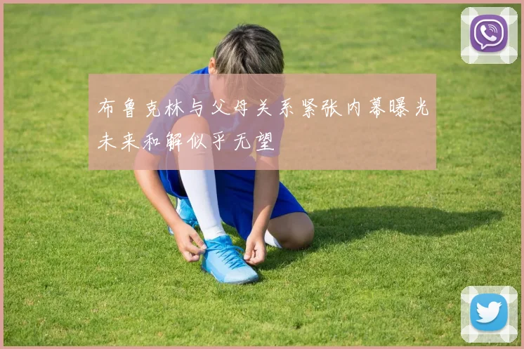 布鲁克林与父母关系紧张内幕曝光未来和解似乎无望