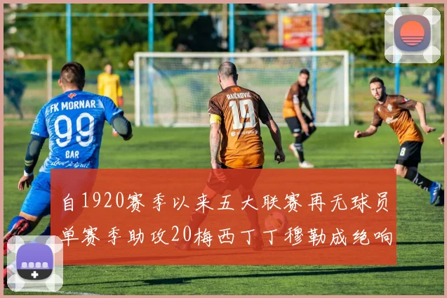 自1920赛季以来五大联赛再无球员单赛季助攻20梅西丁丁穆勒成绝响