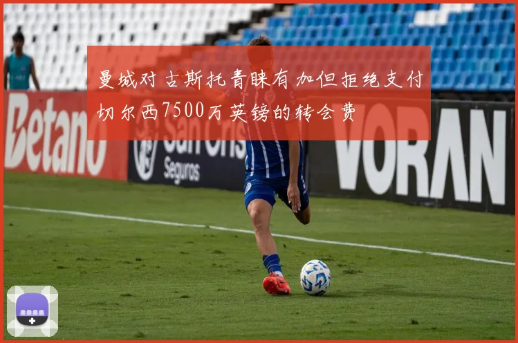 曼城对古斯托青睐有加但拒绝支付切尔西7500万英镑的转会费