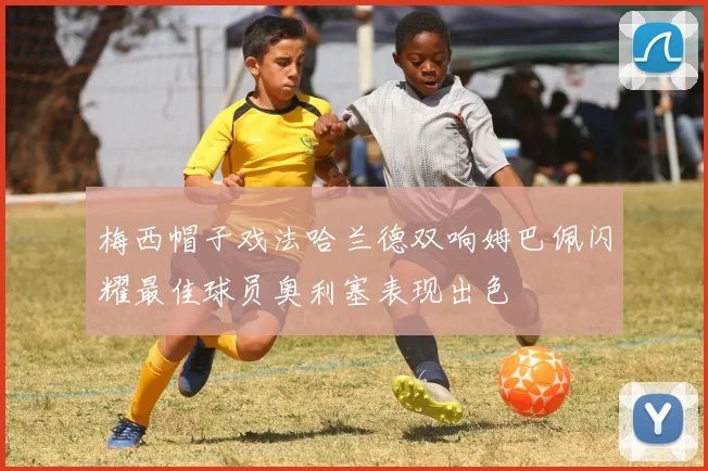 梅西帽子戏法哈兰德双响姆巴佩闪耀最佳球员奥利塞表现出色