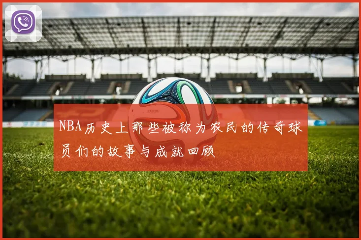 NBA历史上那些被称为农民的传奇球员们的故事与成就回顾