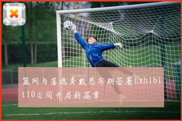 篮网与落选秀戴恩布朗签署Exhibit10合同开启新篇章