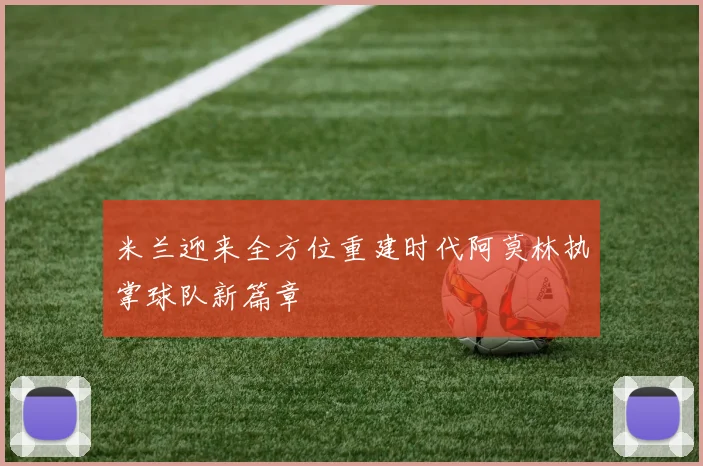 米兰迎来全方位重建时代阿莫林执掌球队新篇章