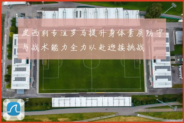 皮西利专注罗马提升身体素质防守与战术能力全力以赴迎接挑战