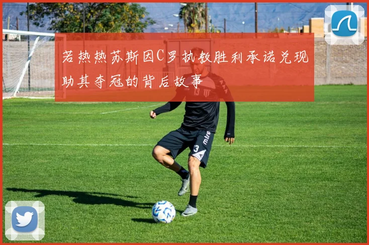 若热热苏斯因C罗执教胜利承诺兑现助其夺冠的背后故事