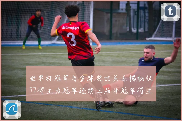 世界杯冠军与金球奖的关系揭秘仅57得主为冠军连续三届非冠军得主分析