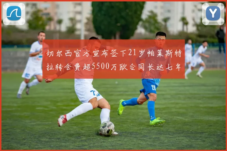 切尔西官方宣布签下21岁帕莱斯特拉转会费超5500万欧合同长达七年
