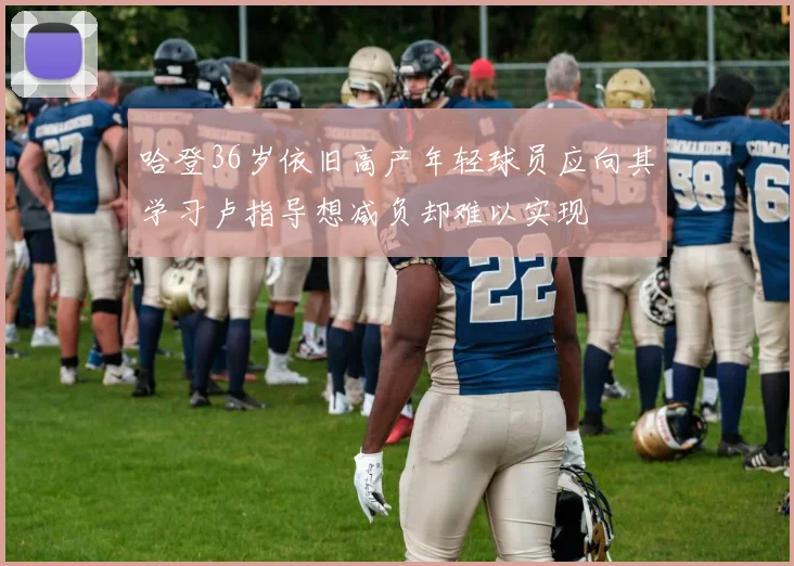 哈登36岁依旧高产年轻球员应向其学习卢指导想减负却难以实现