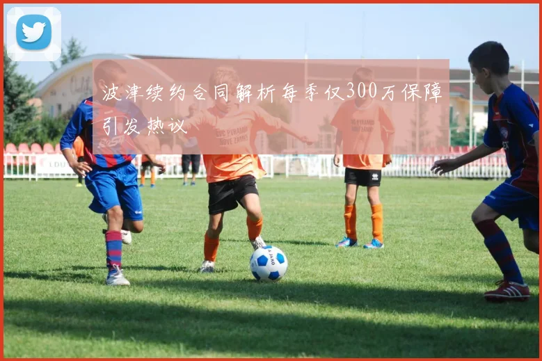 波津续约合同解析每季仅300万保障引发热议