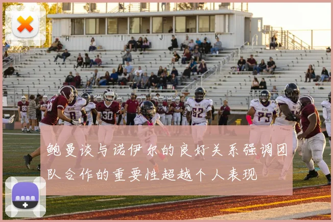 鲍曼谈与诺伊尔的良好关系强调团队合作的重要性超越个人表现