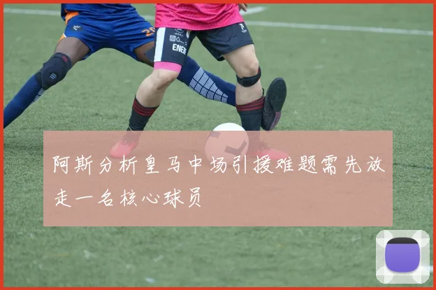 阿斯分析皇马中场引援难题需先放走一名核心球员