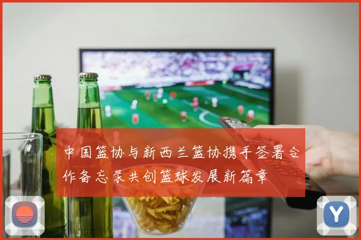 中国篮协与新西兰篮协携手签署合作备忘录共创篮球发展新篇章
