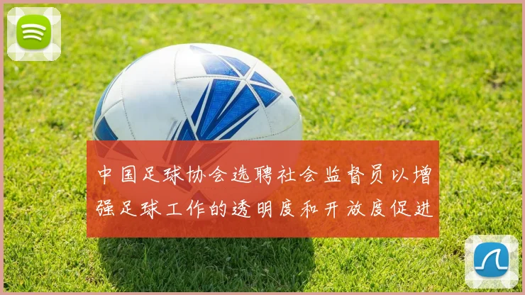 中国足球协会选聘社会监督员以增强足球工作的透明度和开放度促进足球事业发展
