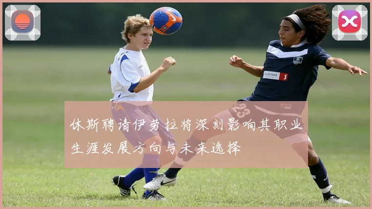 休斯聘请伊劳拉将深刻影响其职业生涯发展方向与未来选择